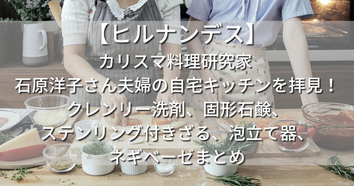 ヒルナンデス！　カリスマ料理研究家 石原洋子さん　夫婦　自宅キッチン　クレンリー洗剤　固形石鹸　ステンリング付きざる　泡立て器　ネギベーゼ　レシピ