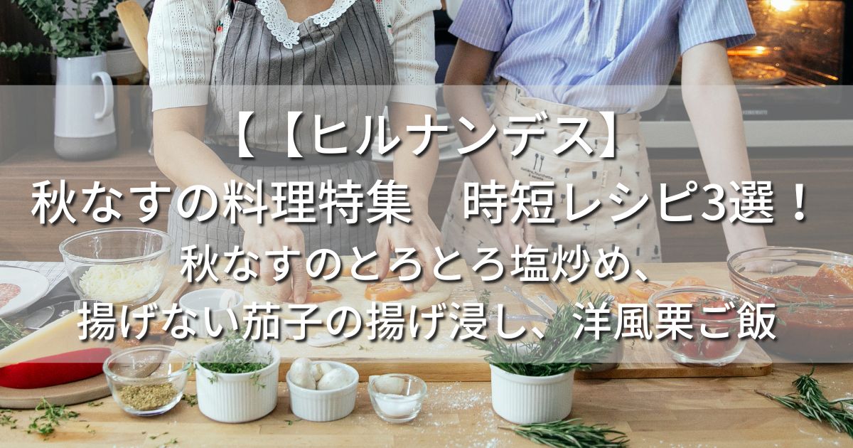 ヒルナンデス　秋なす　料理　時短レシピ　秋なすのとろとろ塩炒め　　中華風　揚げない茄子の揚げ浸し　洋風栗ご飯